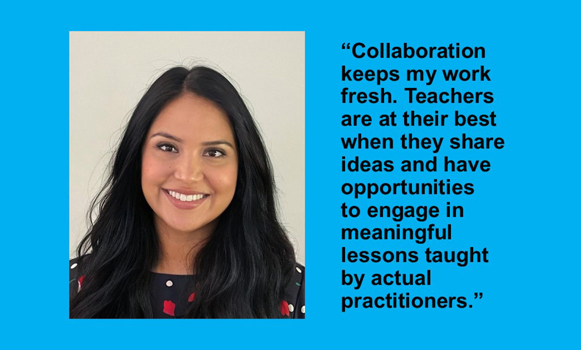 Gabriela Orozco Gonzalez, quote: “Collaboration keeps my work fresh. Teachers are at their best when they share ideas and have opportunities to engage in meaningful lessons taught by actual practitioners.”